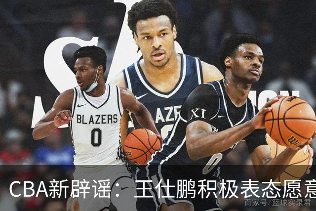 CBA新辟谣：王仕鹏积极表态愿意回归，易建联仍在考虑中！